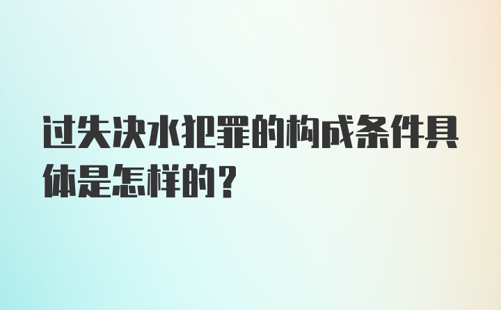 过失决水犯罪的构成条件具体是怎样的？