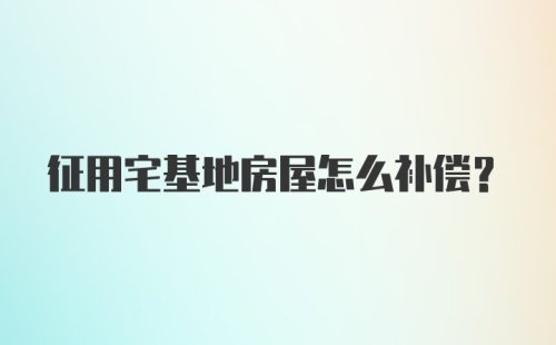 征用宅基地房屋怎么补偿？