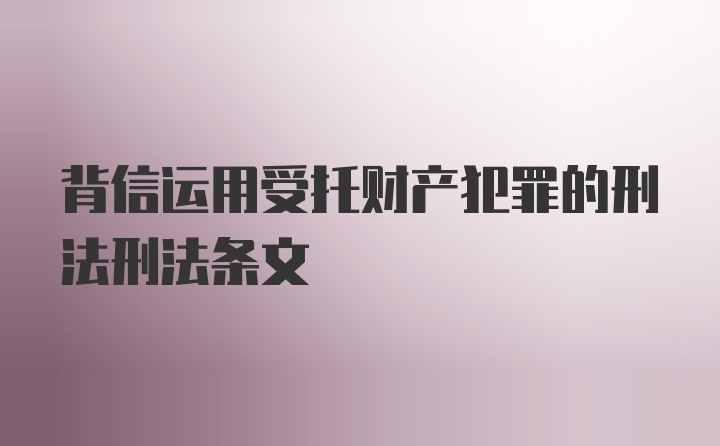 背信运用受托财产犯罪的刑法刑法条文