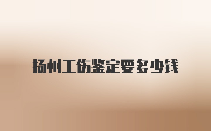 扬州工伤鉴定要多少钱