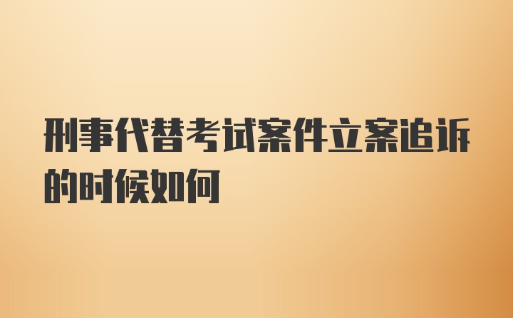 刑事代替考试案件立案追诉的时候如何