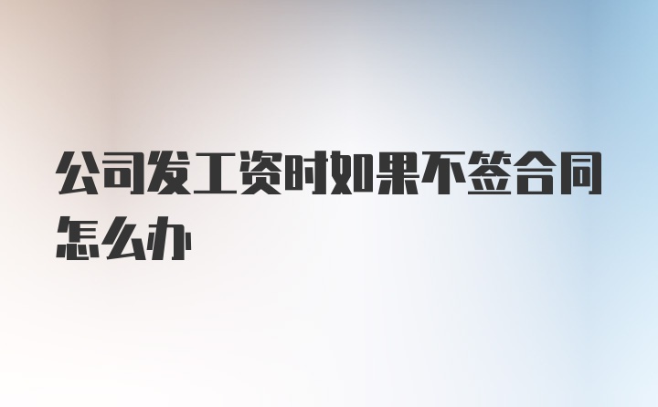 公司发工资时如果不签合同怎么办