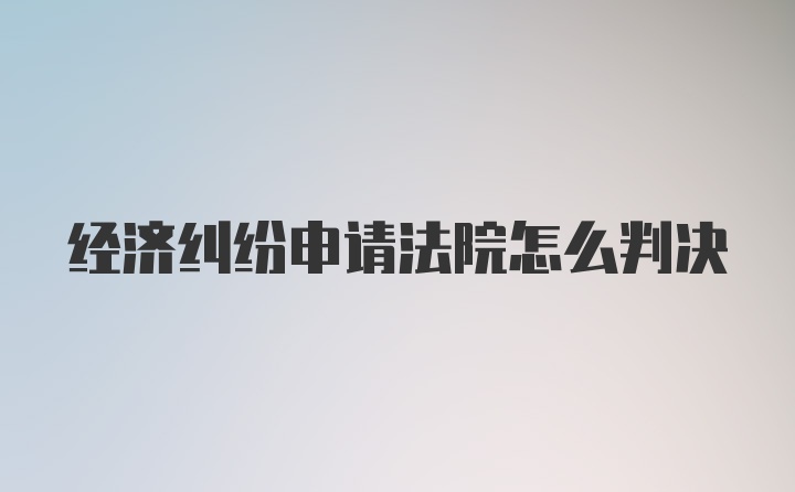 经济纠纷申请法院怎么判决