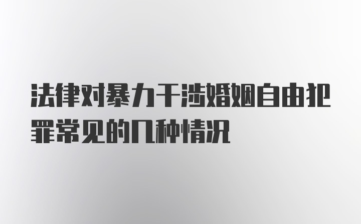 法律对暴力干涉婚姻自由犯罪常见的几种情况