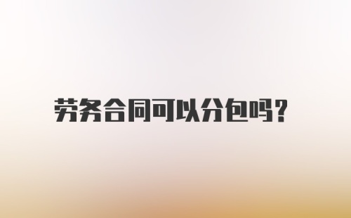 劳务合同可以分包吗？