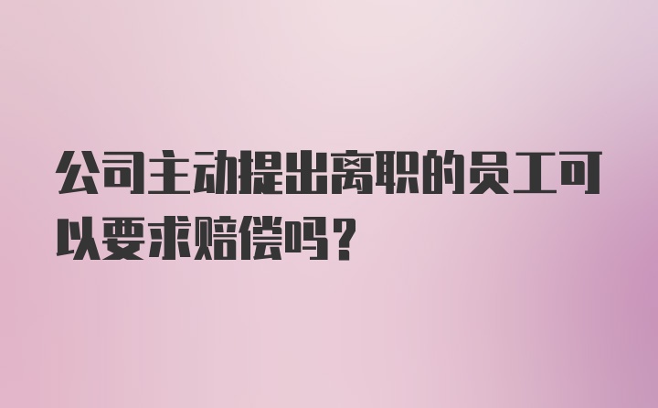 公司主动提出离职的员工可以要求赔偿吗？