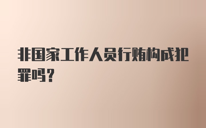 非国家工作人员行贿构成犯罪吗？