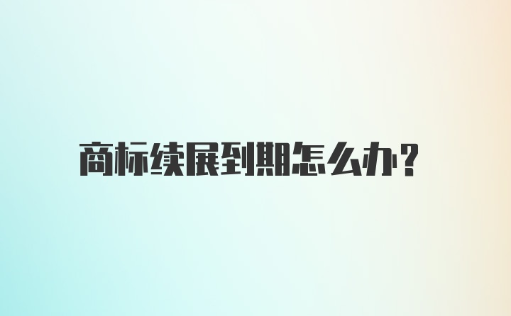 商标续展到期怎么办？