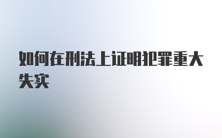 如何在刑法上证明犯罪重大失实