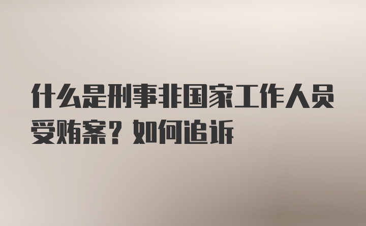 什么是刑事非国家工作人员受贿案？如何追诉