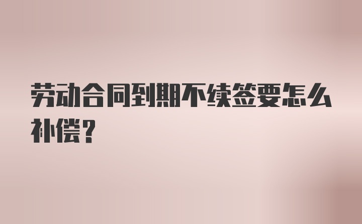 劳动合同到期不续签要怎么补偿?