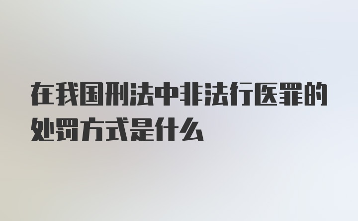 在我国刑法中非法行医罪的处罚方式是什么