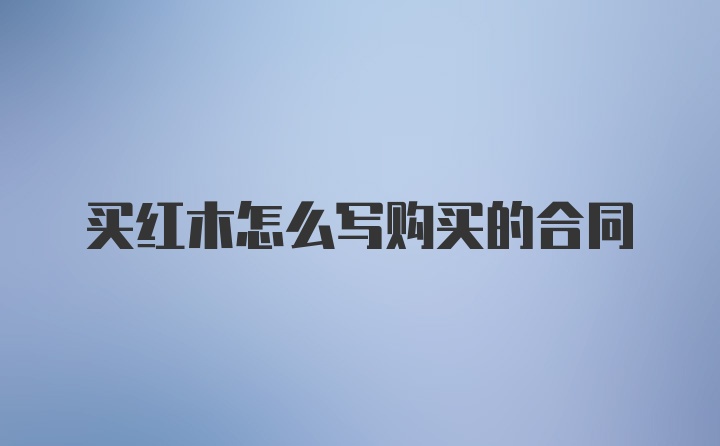 买红木怎么写购买的合同