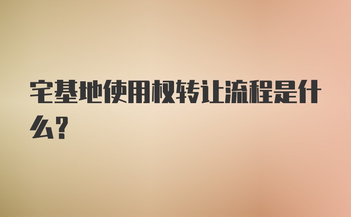 宅基地使用权转让流程是什么？