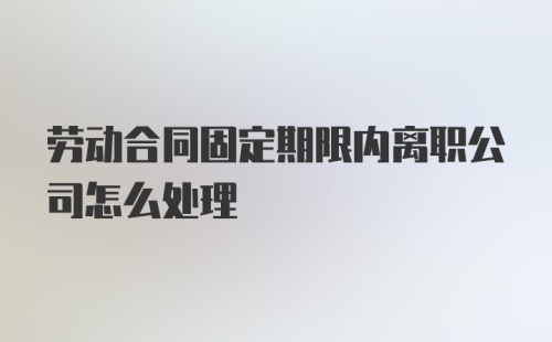 劳动合同固定期限内离职公司怎么处理