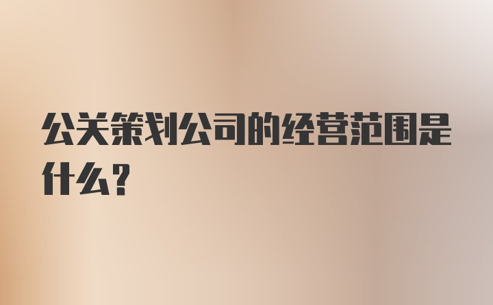 公关策划公司的经营范围是什么?