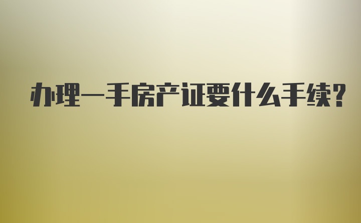 办理一手房产证要什么手续？