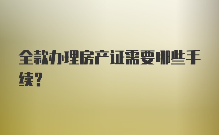 全款办理房产证需要哪些手续？