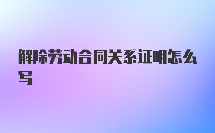 解除劳动合同关系证明怎么写