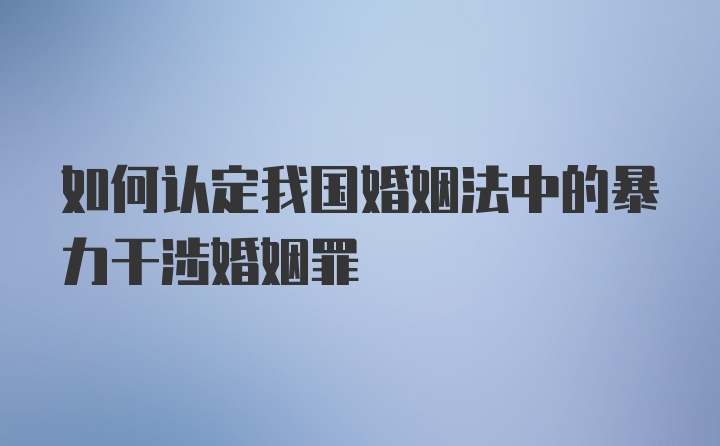 如何认定我国婚姻法中的暴力干涉婚姻罪