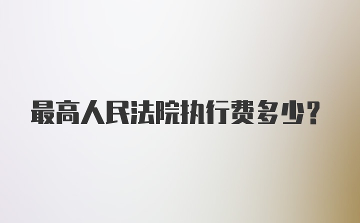 最高人民法院执行费多少?