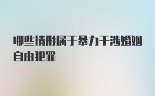 哪些情形属于暴力干涉婚姻自由犯罪