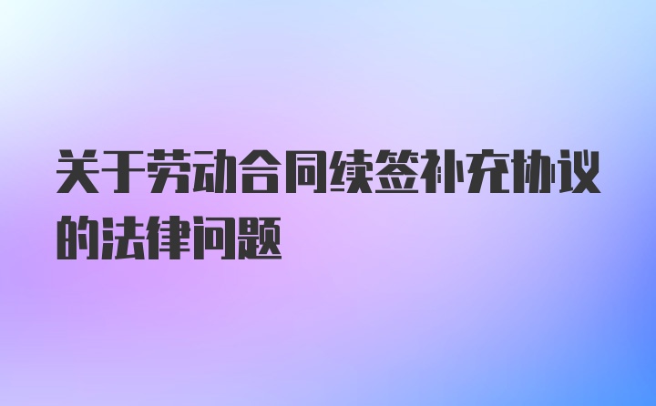 关于劳动合同续签补充协议的法律问题