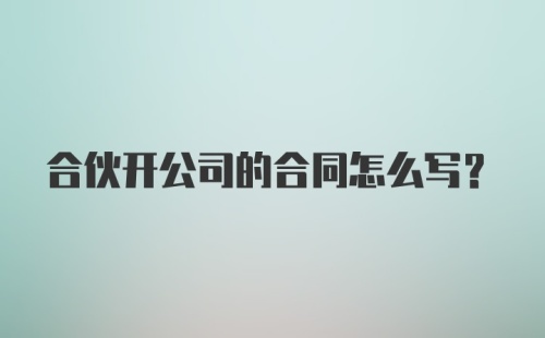 合伙开公司的合同怎么写?