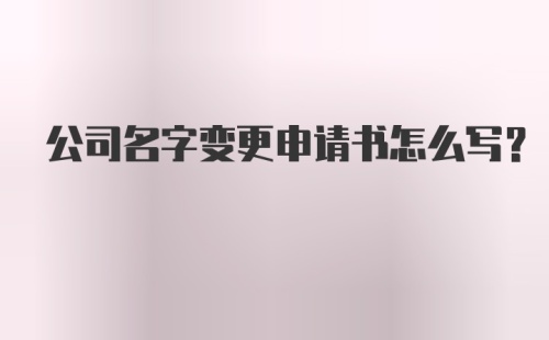 公司名字变更申请书怎么写?