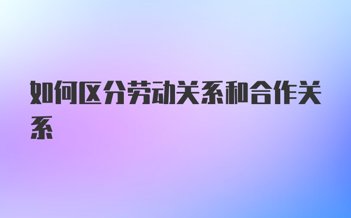 如何区分劳动关系和合作关系