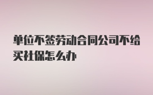 单位不签劳动合同公司不给买社保怎么办