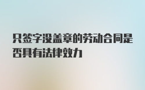 只签字没盖章的劳动合同是否具有法律效力