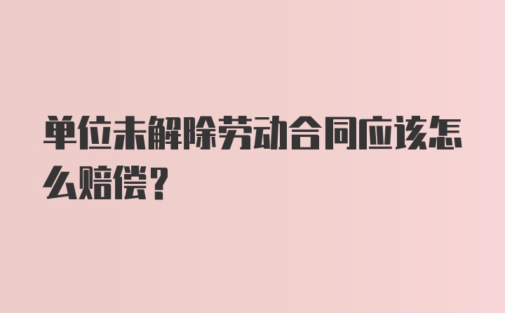 单位未解除劳动合同应该怎么赔偿？