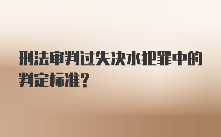 刑法审判过失决水犯罪中的判定标准？