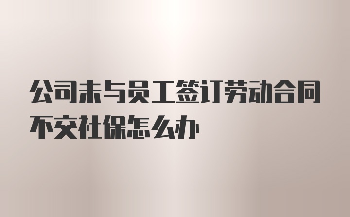 公司未与员工签订劳动合同不交社保怎么办