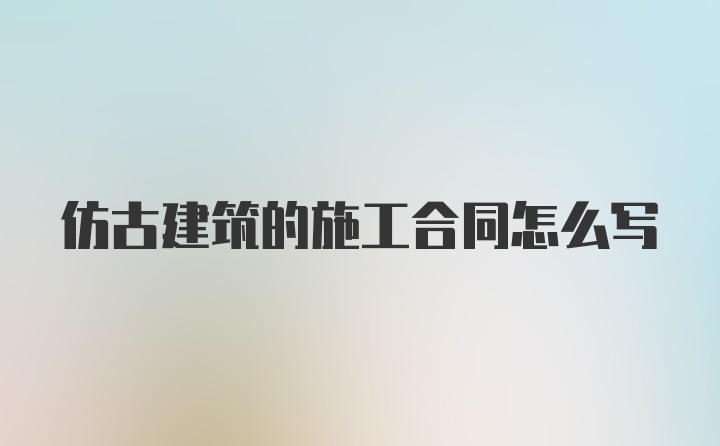 仿古建筑的施工合同怎么写