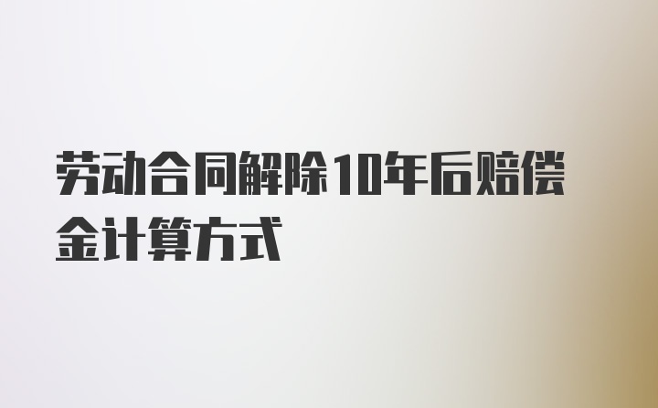 劳动合同解除10年后赔偿金计算方式