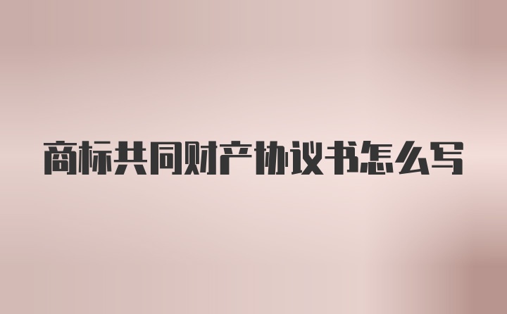 商标共同财产协议书怎么写