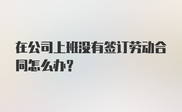 在公司上班没有签订劳动合同怎么办？