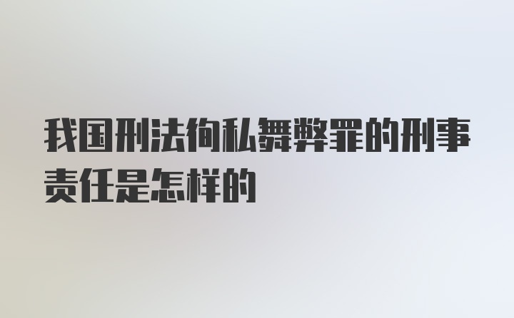 我国刑法徇私舞弊罪的刑事责任是怎样的