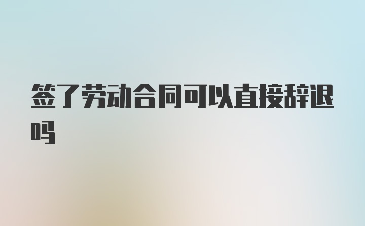 签了劳动合同可以直接辞退吗