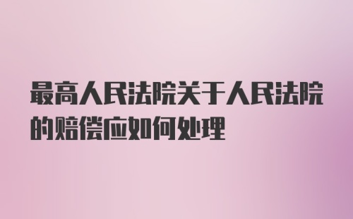 最高人民法院关于人民法院的赔偿应如何处理