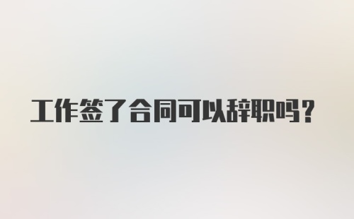 工作签了合同可以辞职吗？