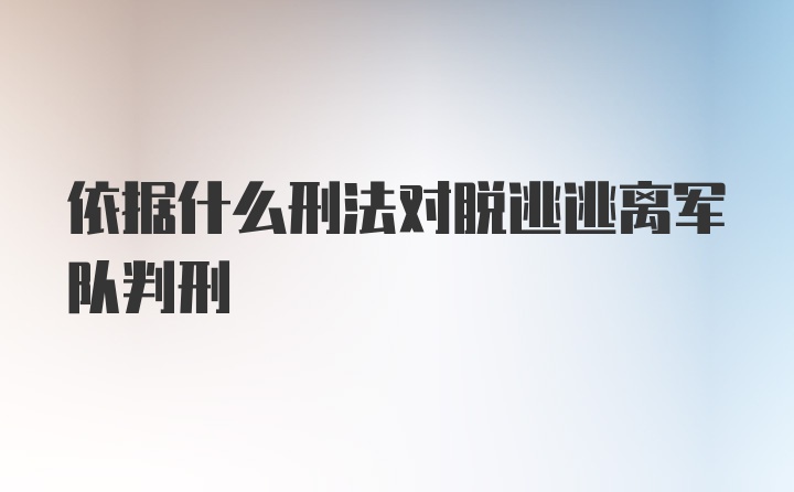 依据什么刑法对脱逃逃离军队判刑