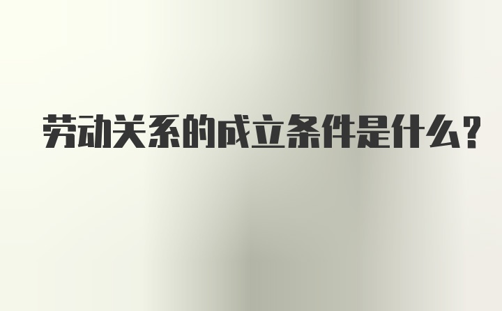 劳动关系的成立条件是什么？