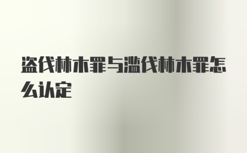 盗伐林木罪与滥伐林木罪怎么认定