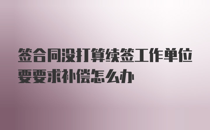 签合同没打算续签工作单位要要求补偿怎么办