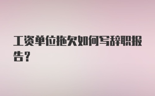 工资单位拖欠如何写辞职报告？