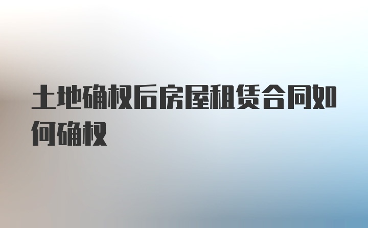 土地确权后房屋租赁合同如何确权