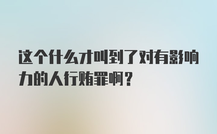 这个什么才叫到了对有影响力的人行贿罪啊？